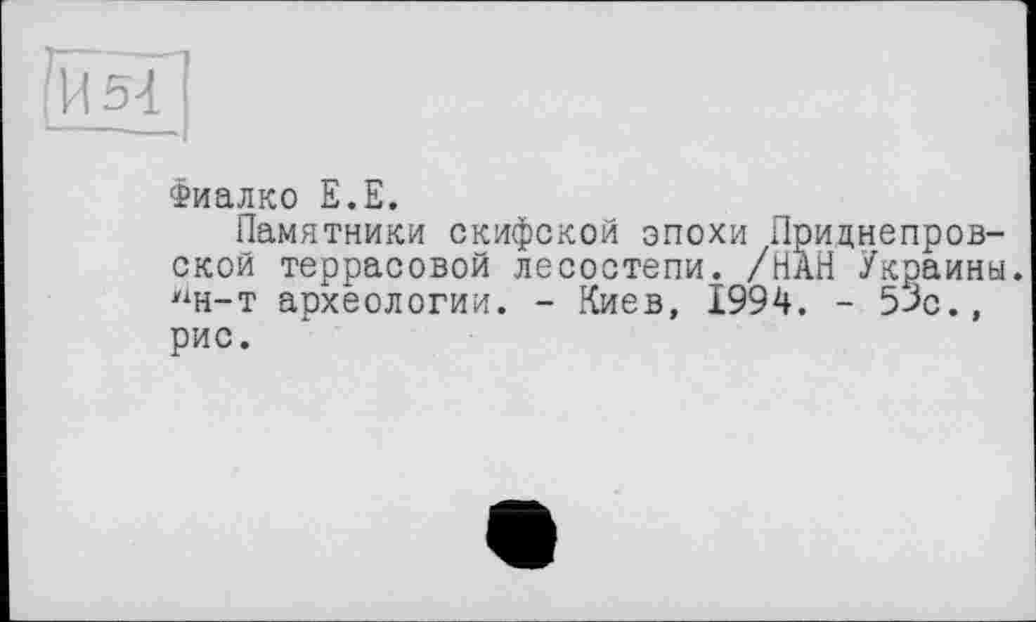 ﻿Фиалко Е.Е.
Памятники скифской эпохи Приднепровской террасовой лесостепи. /НАН Украины. Нн-т археологии. - Киев, 1994. - 53с., рис.